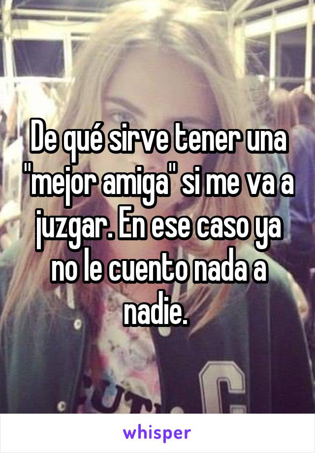 De qué sirve tener una "mejor amiga" si me va a juzgar. En ese caso ya no le cuento nada a nadie. 