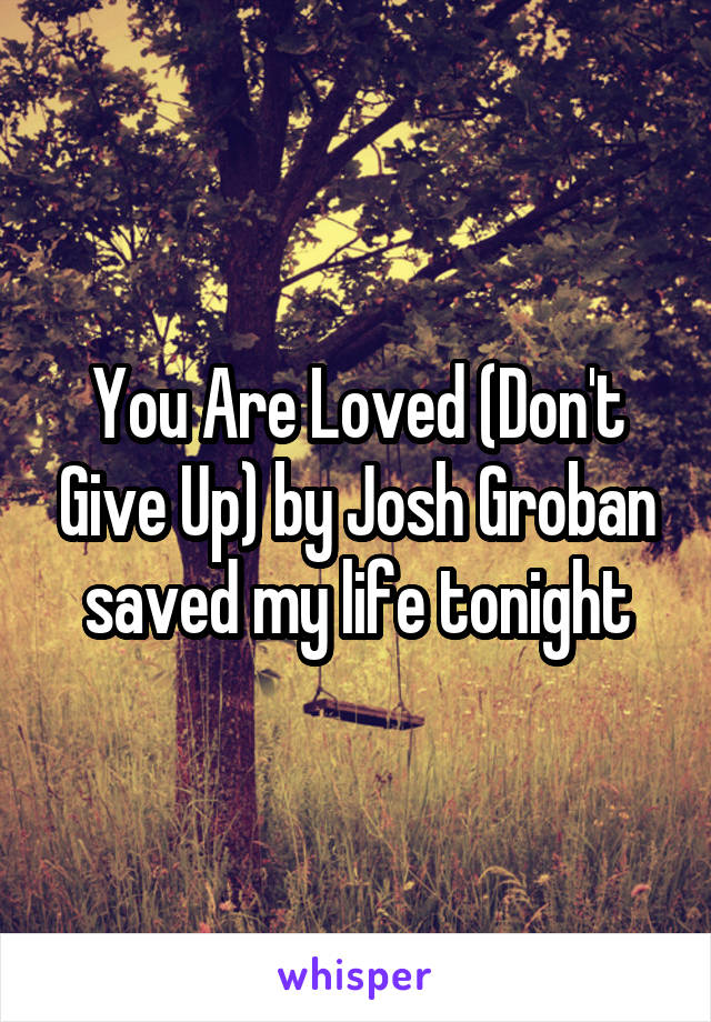 You Are Loved (Don't Give Up) by Josh Groban saved my life tonight