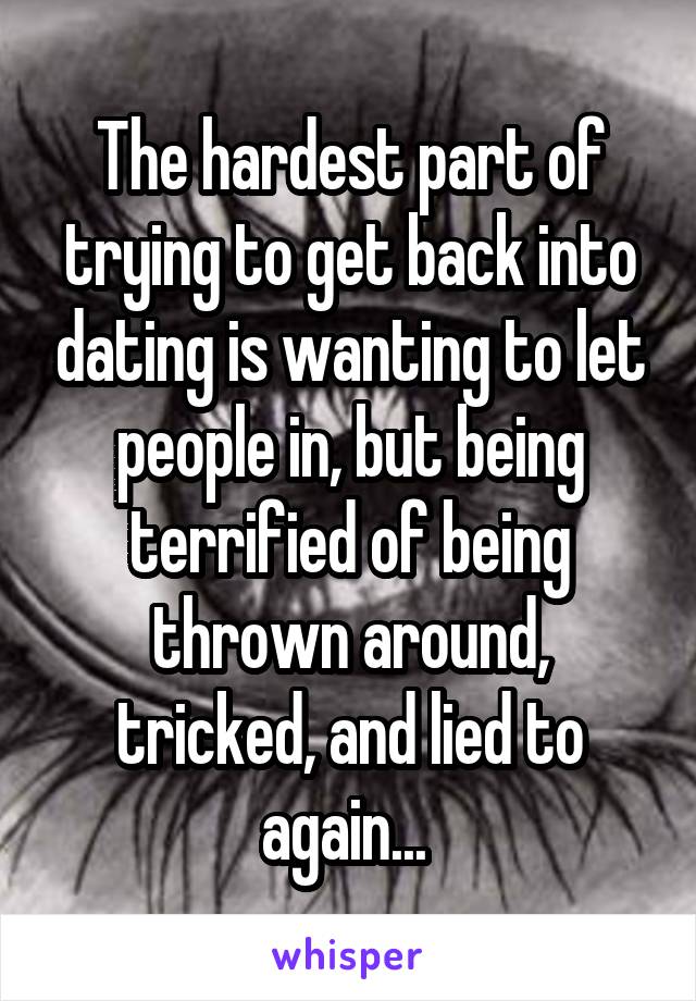 The hardest part of trying to get back into dating is wanting to let people in, but being terrified of being thrown around, tricked, and lied to again... 