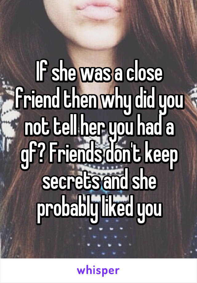 If she was a close friend then why did you not tell her you had a gf? Friends don't keep secrets and she probably liked you