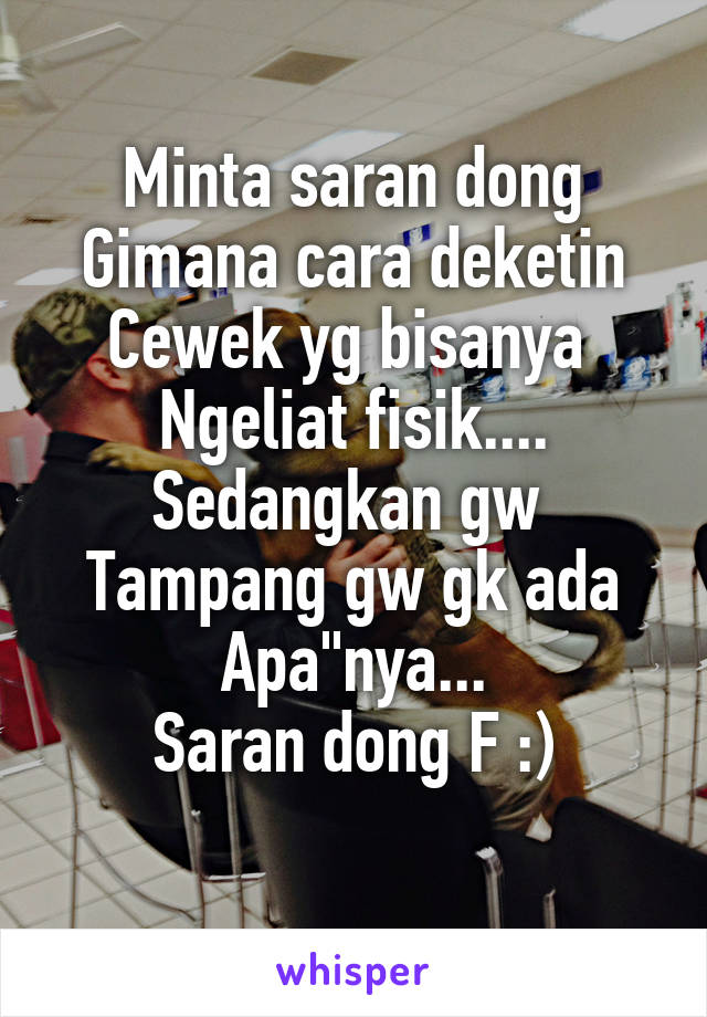 Minta saran dong
Gimana cara deketin
Cewek yg bisanya 
Ngeliat fisik....
Sedangkan gw 
Tampang gw gk ada
Apa"nya...
Saran dong F :)
