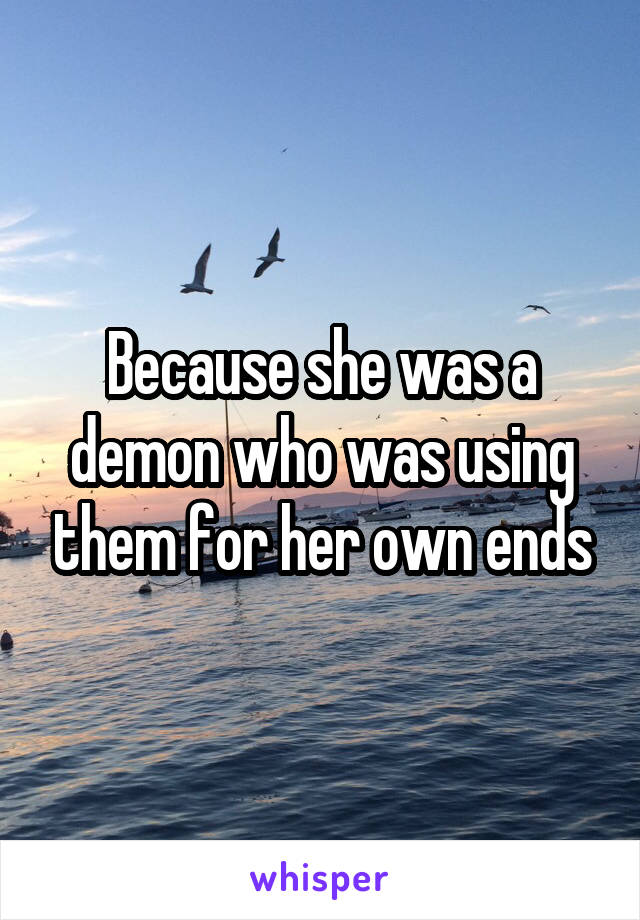 Because she was a demon who was using them for her own ends