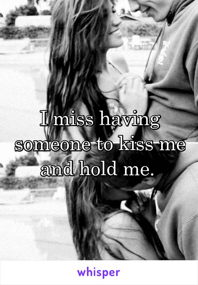 I miss having someone to kiss me and hold me. 