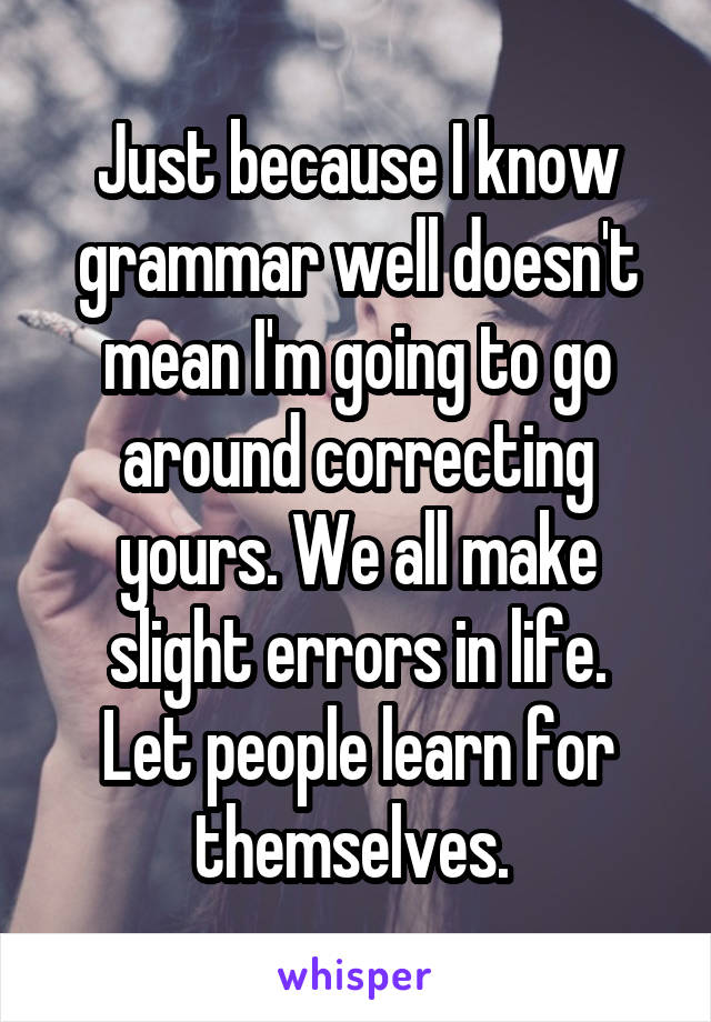 Just because I know grammar well doesn't mean I'm going to go around correcting yours. We all make slight errors in life.
Let people learn for themselves. 