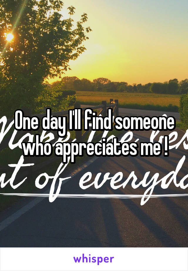 One day I'll find someone who appreciates me !