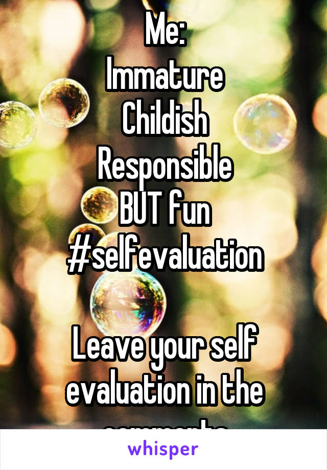 Me:
Immature
Childish
Responsible
BUT fun
#selfevaluation

Leave your self evaluation in the comments