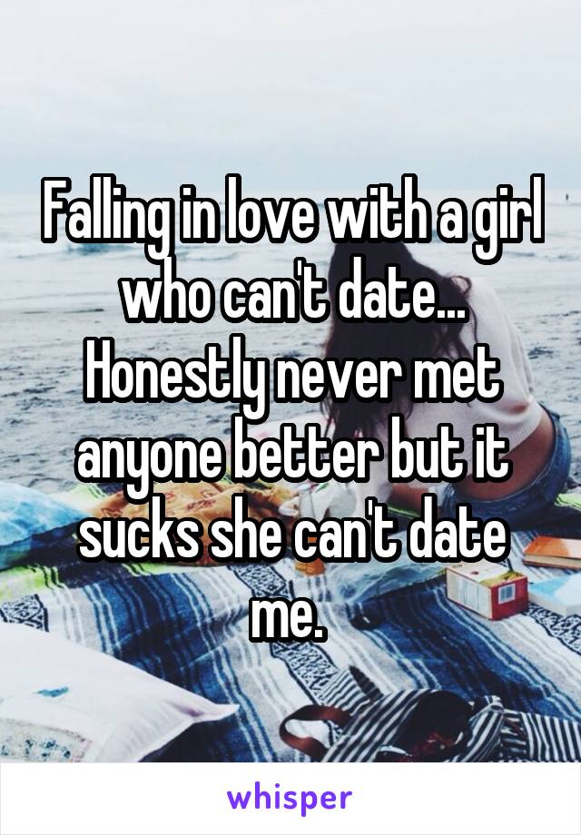 Falling in love with a girl who can't date... Honestly never met anyone better but it sucks she can't date me. 