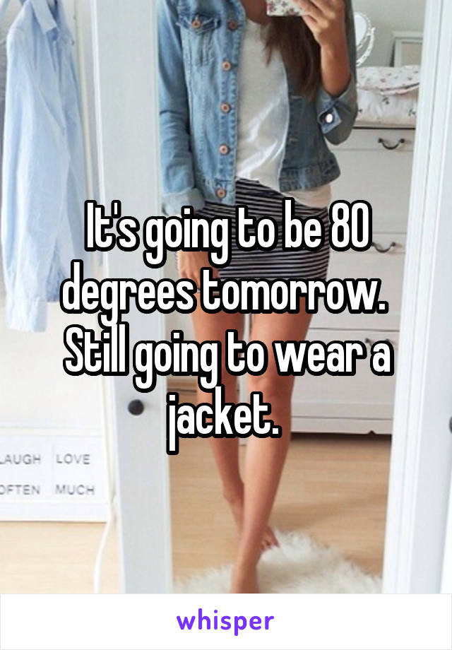 It's going to be 80 degrees tomorrow. 
Still going to wear a jacket. 