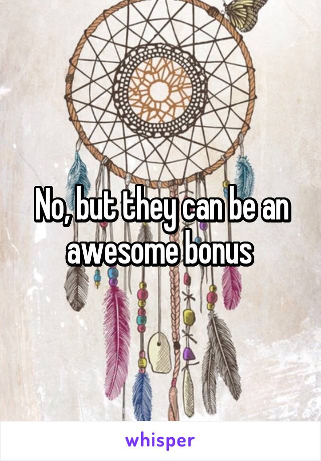 No, but they can be an awesome bonus 