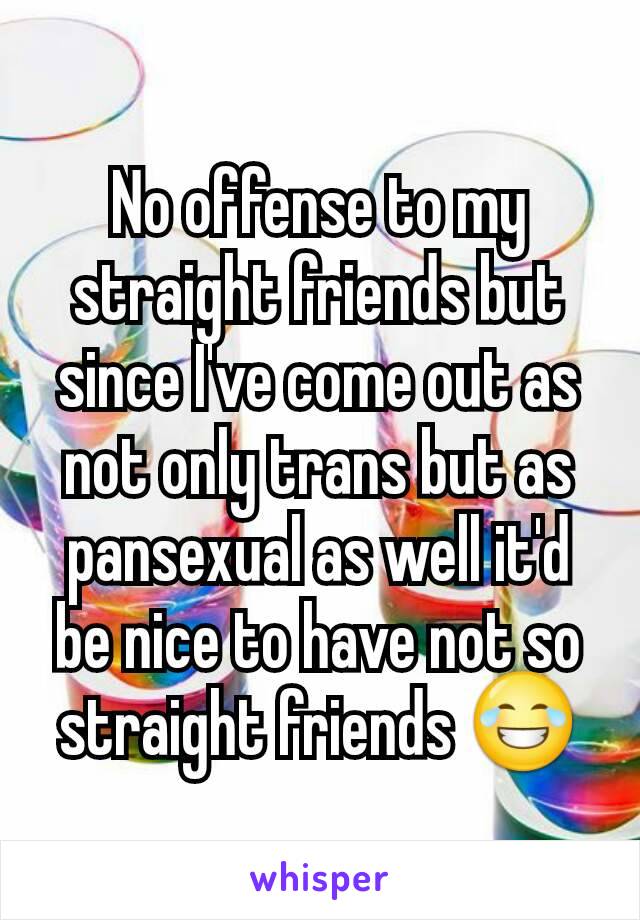 No offense to my straight friends but since I've come out as not only trans but as pansexual as well it'd be nice to have not so straight friends 😂