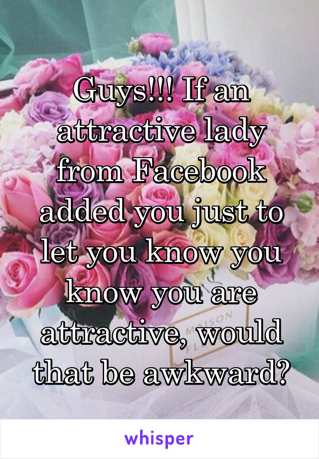 Guys!!! If an attractive lady from Facebook added you just to let you know you know you are attractive, would that be awkward?