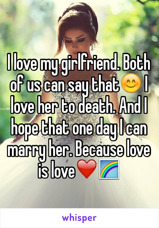 I love my girlfriend. Both of us can say that😊 I love her to death. And I hope that one day I can marry her. Because love is love❤️🌈