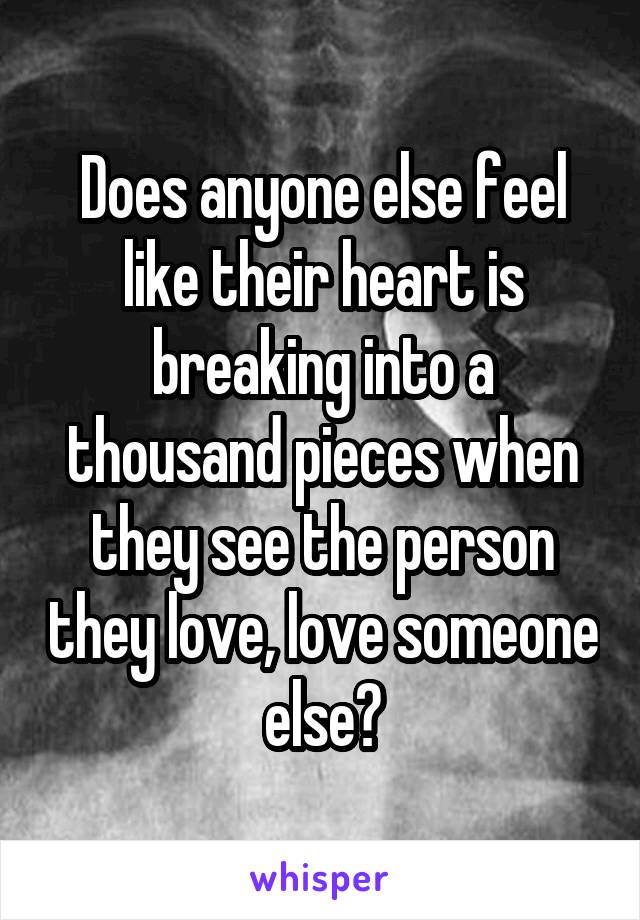 Does anyone else feel like their heart is breaking into a thousand pieces when they see the person they love, love someone else?