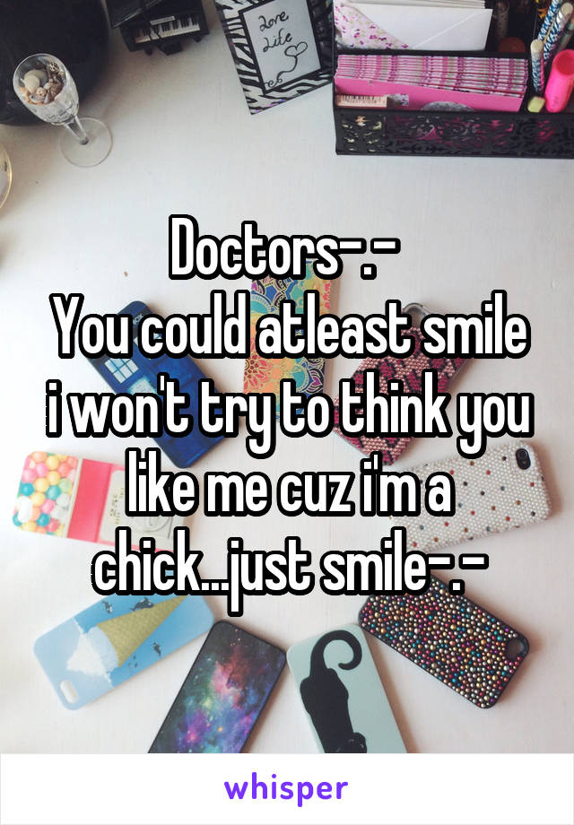 Doctors-.- 
You could atleast smile i won't try to think you like me cuz i'm a chick...just smile-.-