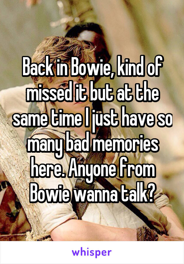 Back in Bowie, kind of missed it but at the same time I just have so many bad memories here. Anyone from Bowie wanna talk?