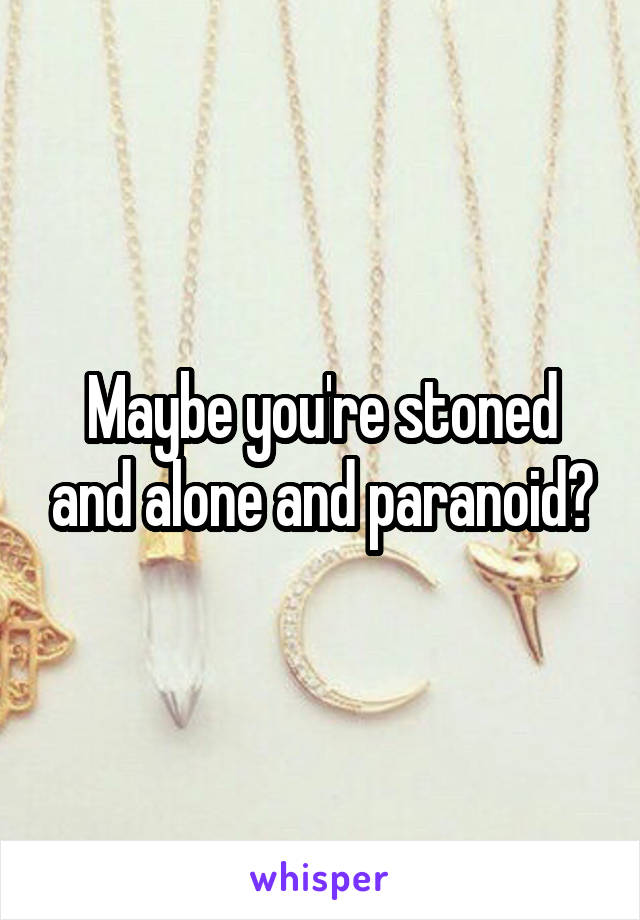 Maybe you're stoned and alone and paranoid?