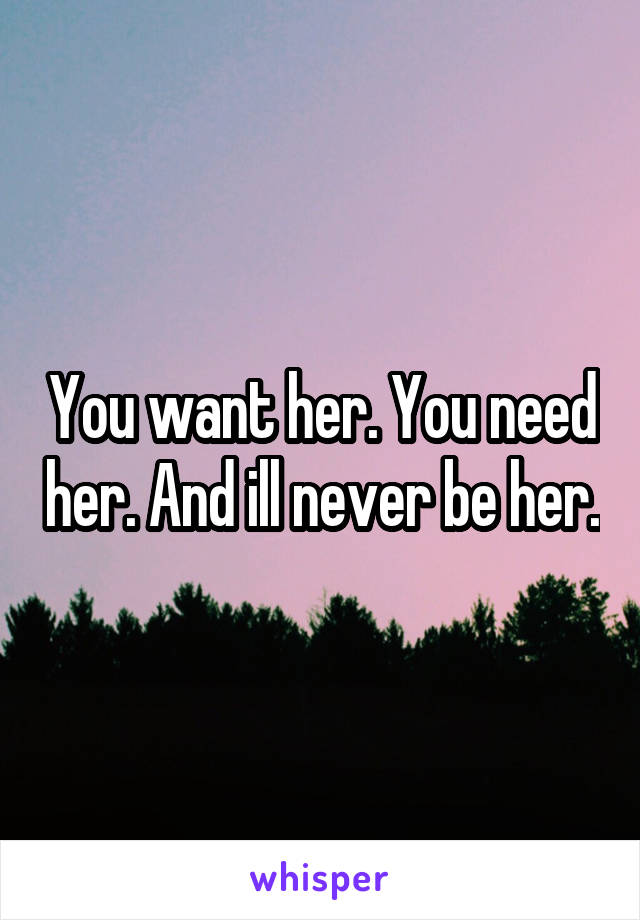 You want her. You need her. And ill never be her.