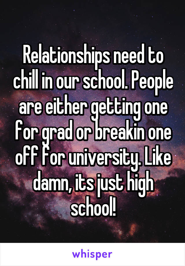 Relationships need to chill in our school. People are either getting one for grad or breakin one off for university. Like damn, its just high school!