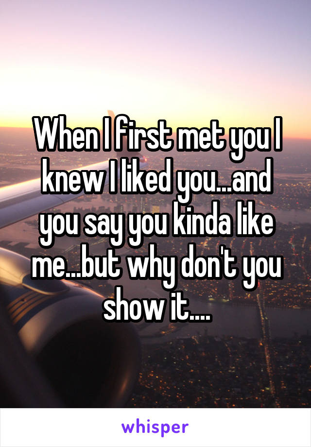 When I first met you I knew I liked you...and you say you kinda like me...but why don't you show it....