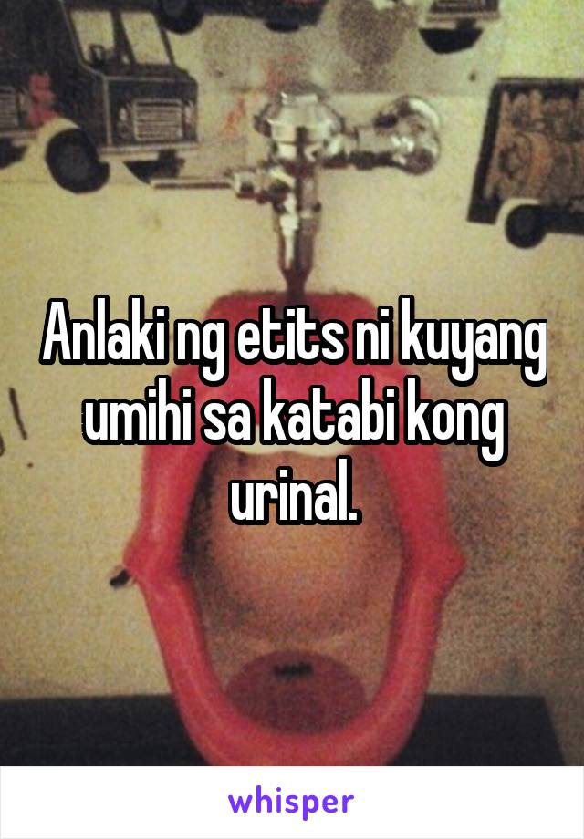 Anlaki ng etits ni kuyang umihi sa katabi kong urinal.