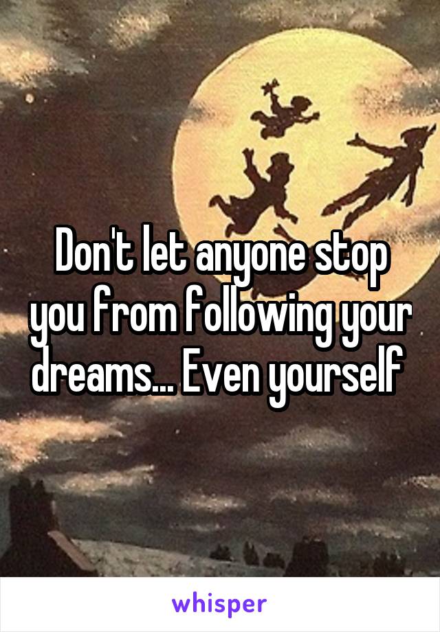 Don't let anyone stop you from following your dreams... Even yourself 