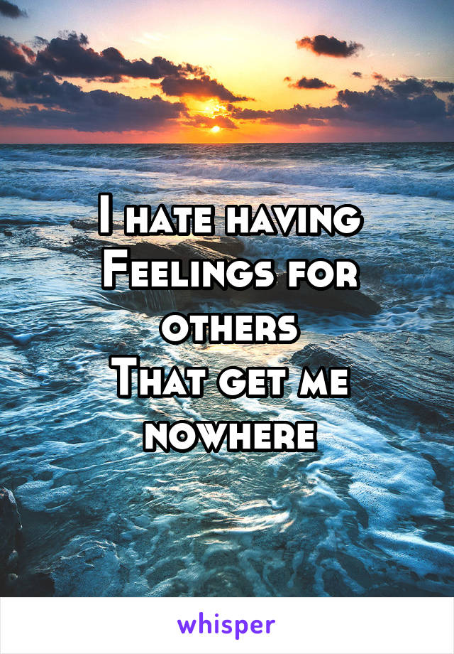 I hate having
Feelings for others
That get me nowhere