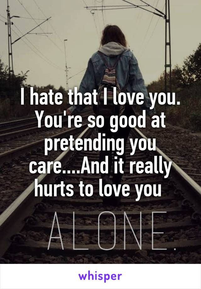 I hate that I love you. You're so good at pretending you care....And it really hurts to love you 