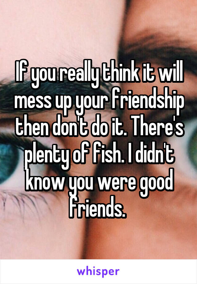 If you really think it will mess up your friendship then don't do it. There's plenty of fish. I didn't know you were good friends. 