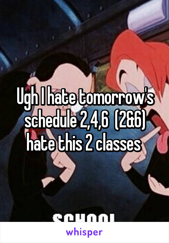 Ugh I hate tomorrow's schedule 2,4,6  (2&6) hate this 2 classes 