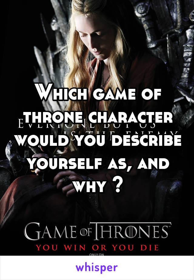 Which game of throne character would you describe yourself as, and why ?