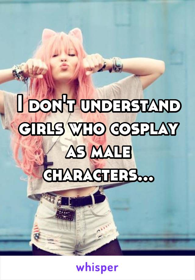 I don't understand girls who cosplay as male characters...