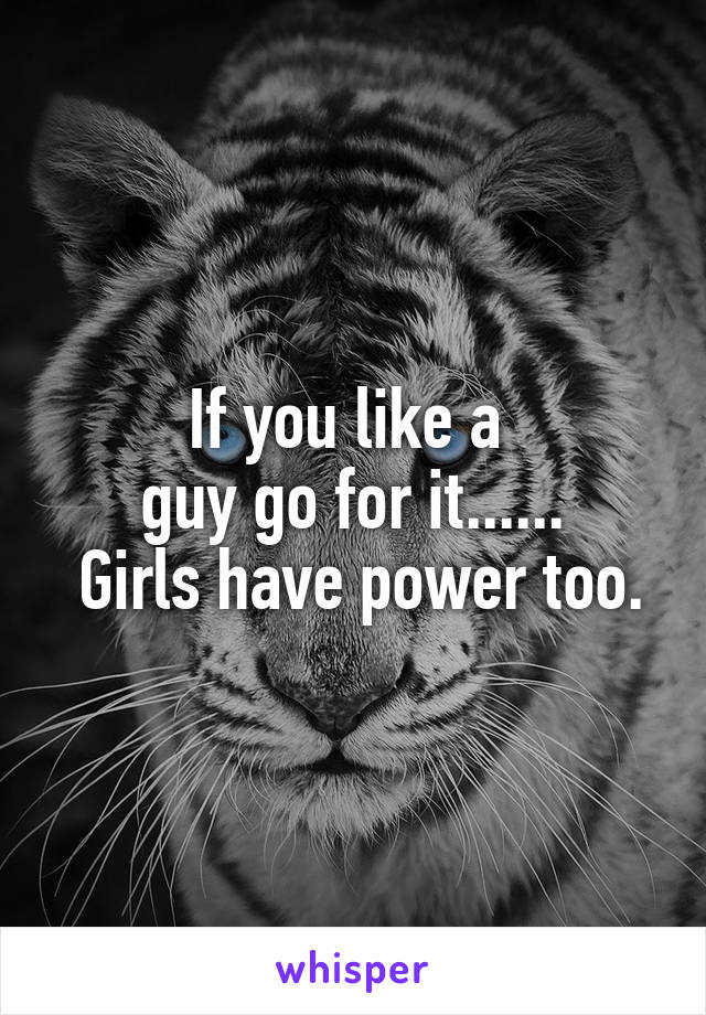 If you like a 
guy go for it......
 Girls have power too.