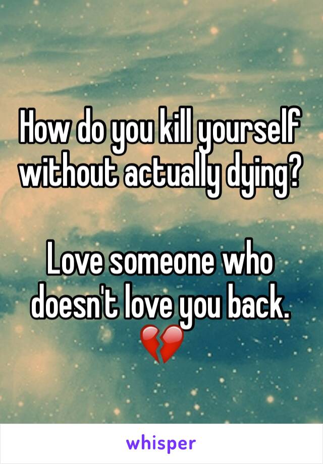 How do you kill yourself without actually dying? 

Love someone who doesn't love you back. 
💔