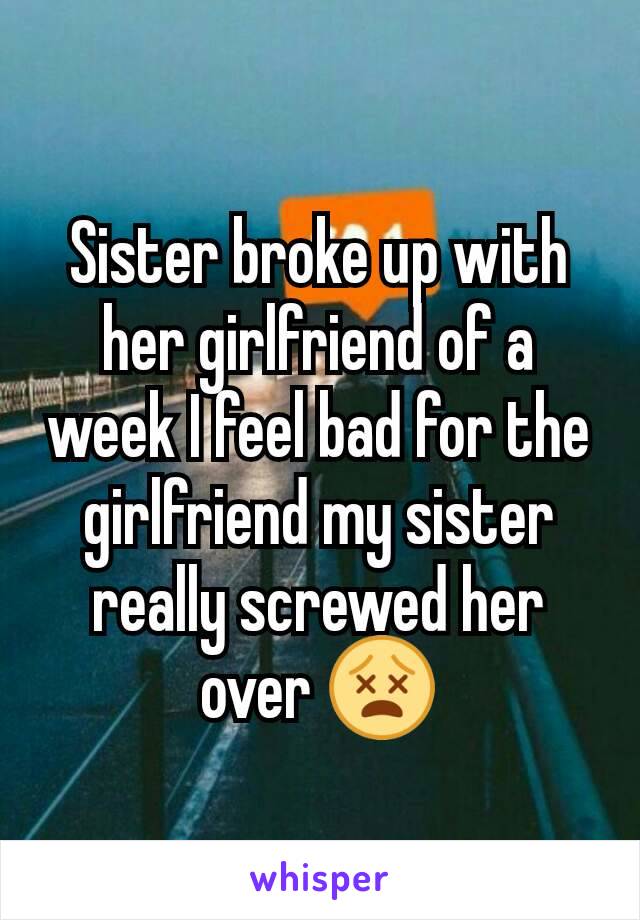 Sister broke up with her girlfriend of a week I feel bad for the girlfriend my sister really screwed her over 😵