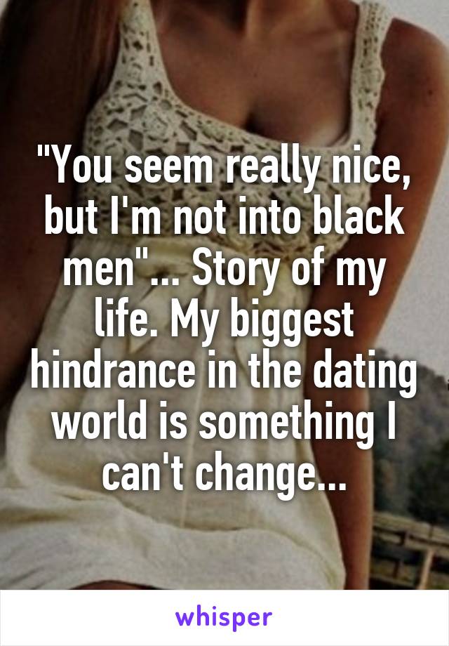 "You seem really nice, but I'm not into black men"... Story of my life. My biggest hindrance in the dating world is something I can't change...