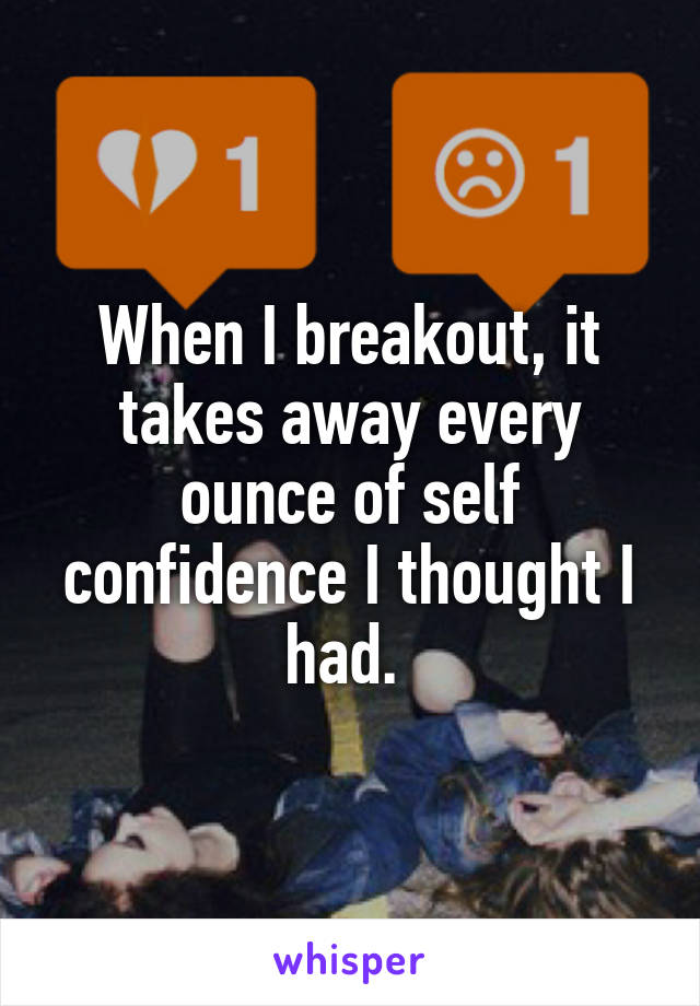 When I breakout, it takes away every ounce of self confidence I thought I had. 