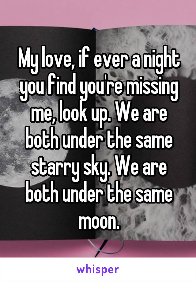 My love, if ever a night you find you're missing me, look up. We are both under the same starry sky. We are both under the same moon.