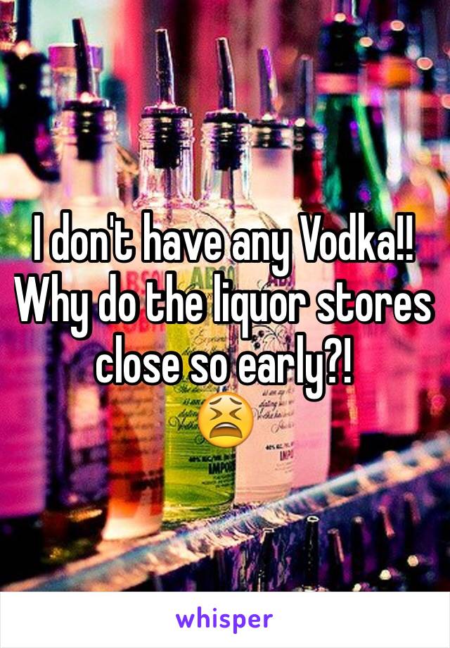 I don't have any Vodka!! Why do the liquor stores close so early?!
😫