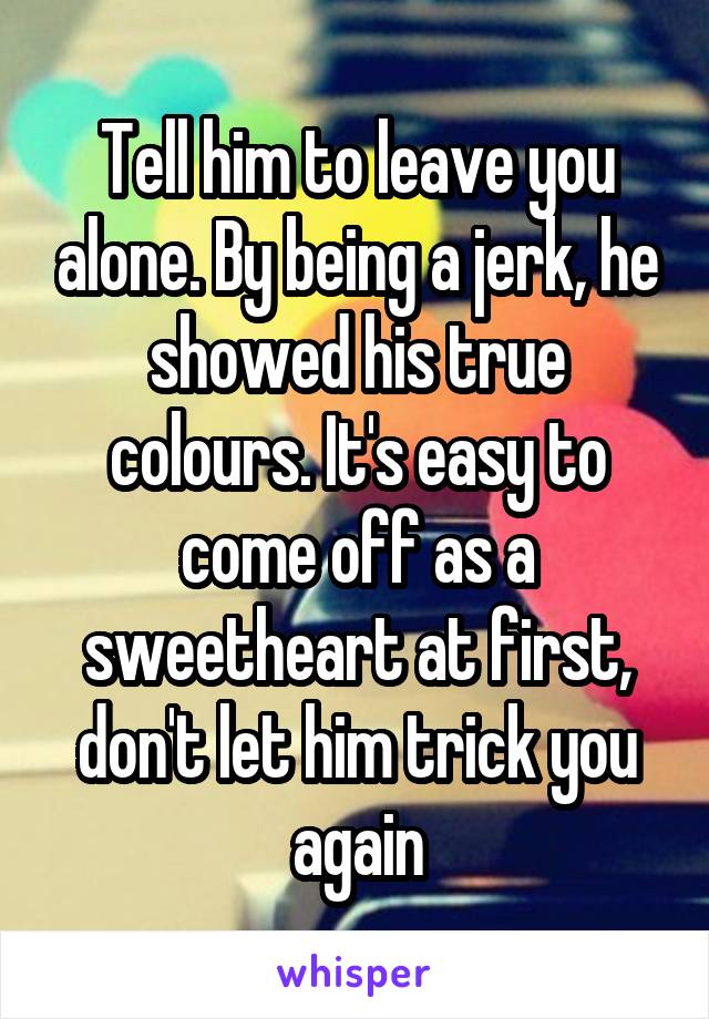 Tell him to leave you alone. By being a jerk, he showed his true colours. It's easy to come off as a sweetheart at first, don't let him trick you again