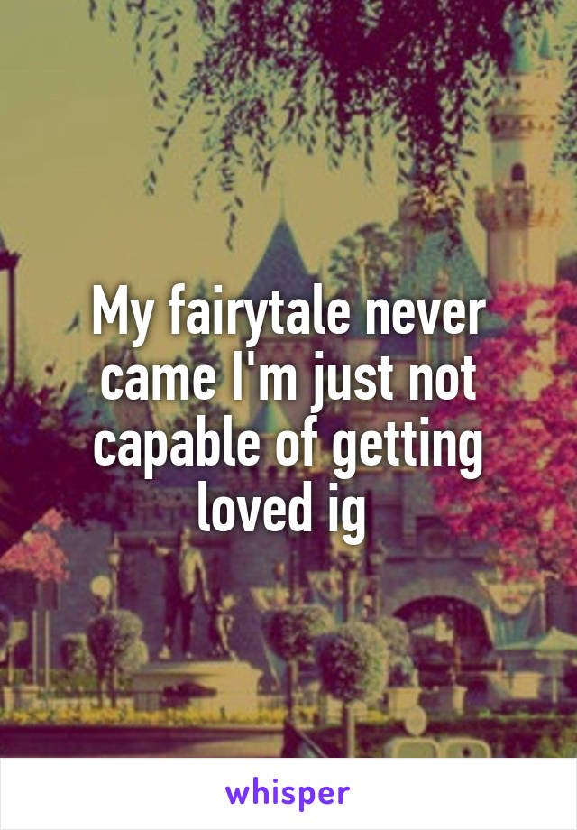 My fairytale never came I'm just not capable of getting loved ig 