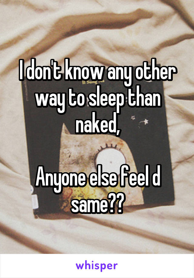 I don't know any other way to sleep than naked,

Anyone else feel d same??