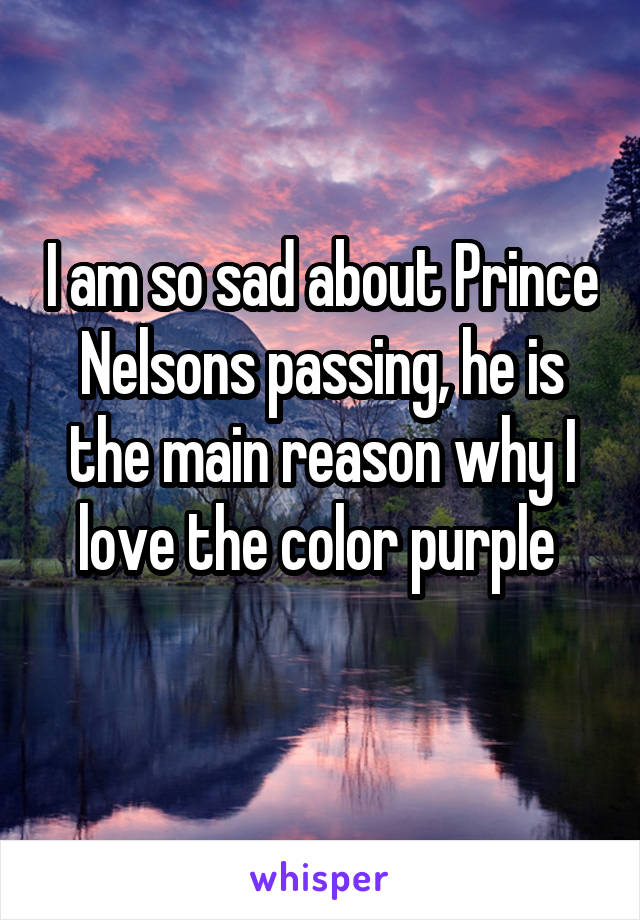 I am so sad about Prince Nelsons passing, he is the main reason why I love the color purple 
