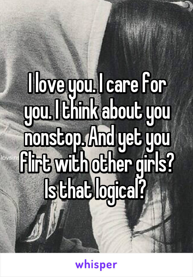 I love you. I care for you. I think about you nonstop. And yet you
flirt with other girls? Is that logical? 