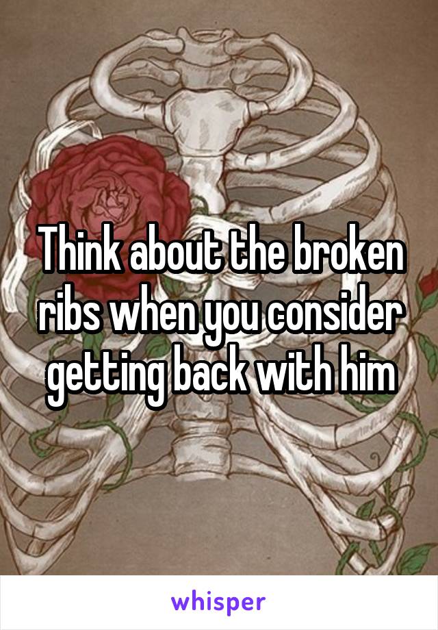 Think about the broken ribs when you consider getting back with him