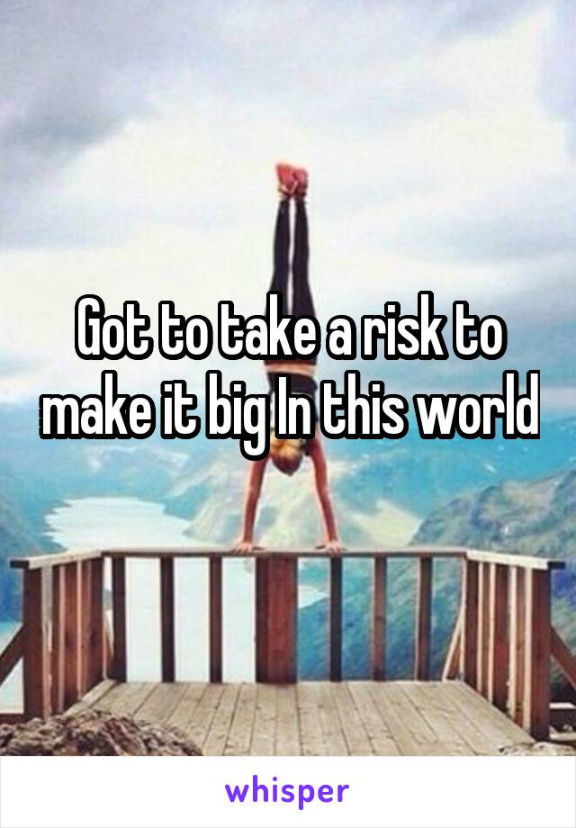 Got to take a risk to make it big In this world 