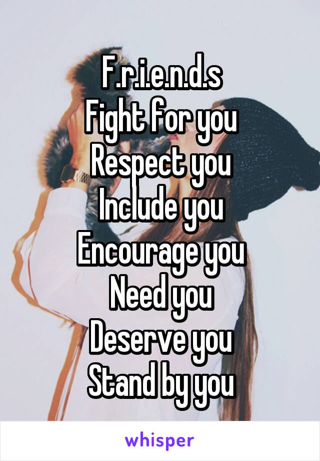 F.r.i.e.n.d.s
Fight for you
Respect you
Include you
Encourage you
Need you
Deserve you
Stand by you