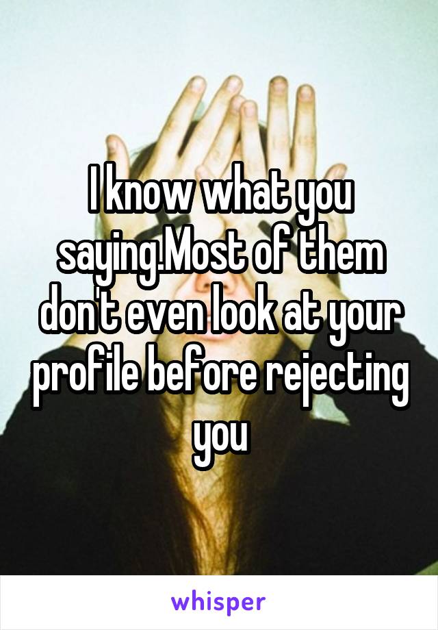 I know what you saying.Most of them don't even look at your profile before rejecting you