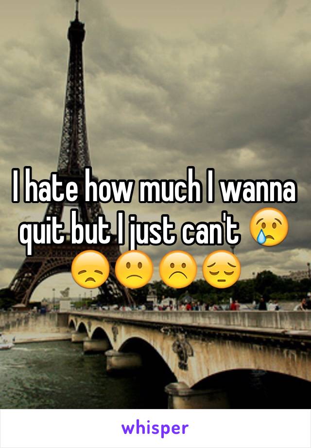 I hate how much I wanna quit but I just can't 😢😞🙁☹️😔