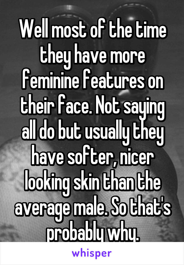 Well most of the time they have more feminine features on their face. Not saying all do but usually they have softer, nicer looking skin than the average male. So that's probably why.