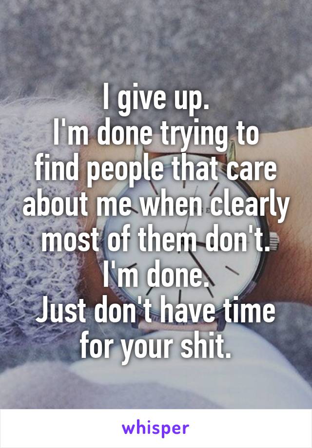 I give up.
I'm done trying to find people that care about me when clearly most of them don't. I'm done.
Just don't have time for your shit.